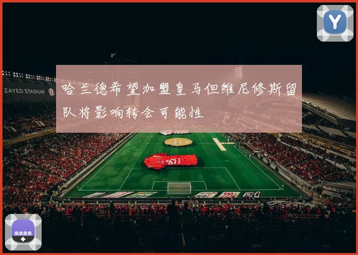 哈兰德希望加盟皇马但维尼修斯留队将影响转会可能性