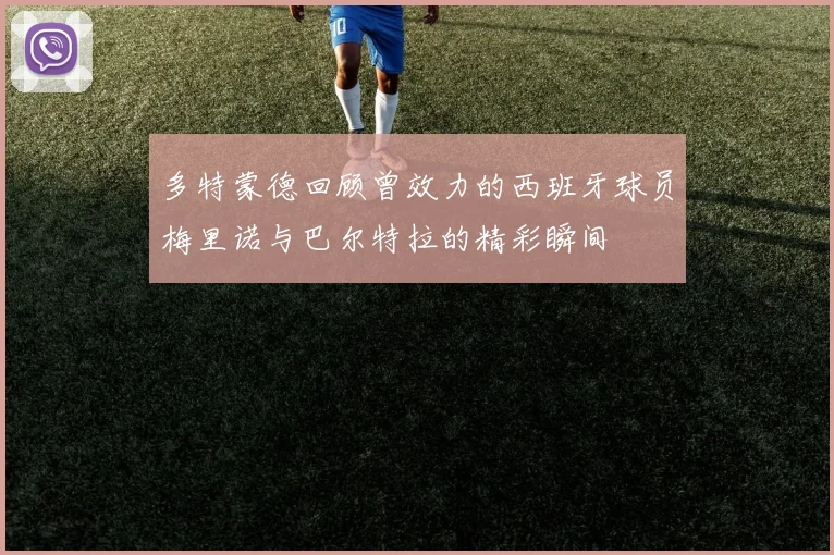 多特蒙德回顾曾效力的西班牙球员梅里诺与巴尔特拉的精彩瞬间