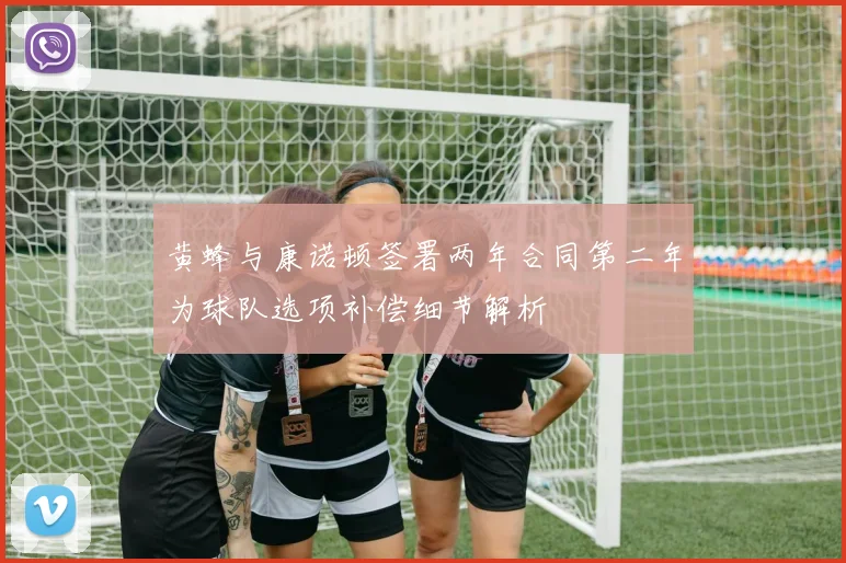 黄蜂与康诺顿签署两年合同第二年为球队选项补偿细节解析