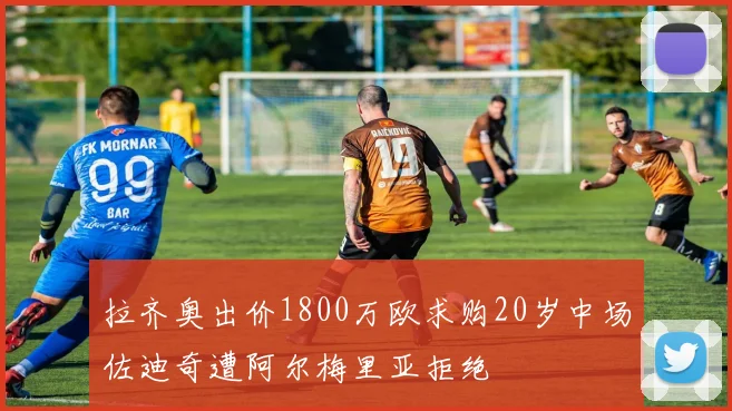 拉齐奥出价1800万欧求购20岁中场佐迪奇遭阿尔梅里亚拒绝