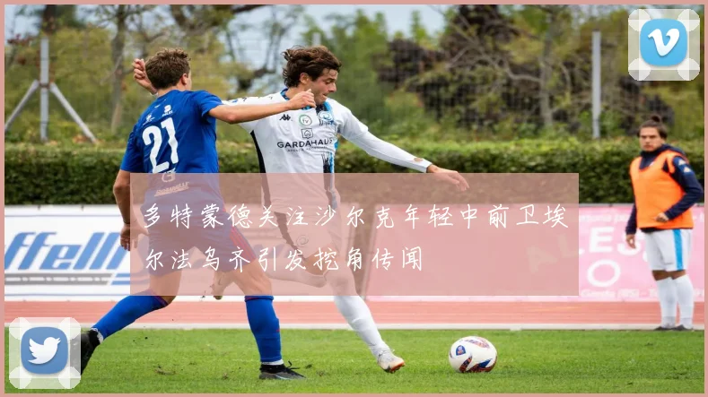 多特蒙德关注沙尔克年轻中前卫埃尔法乌齐引发挖角传闻