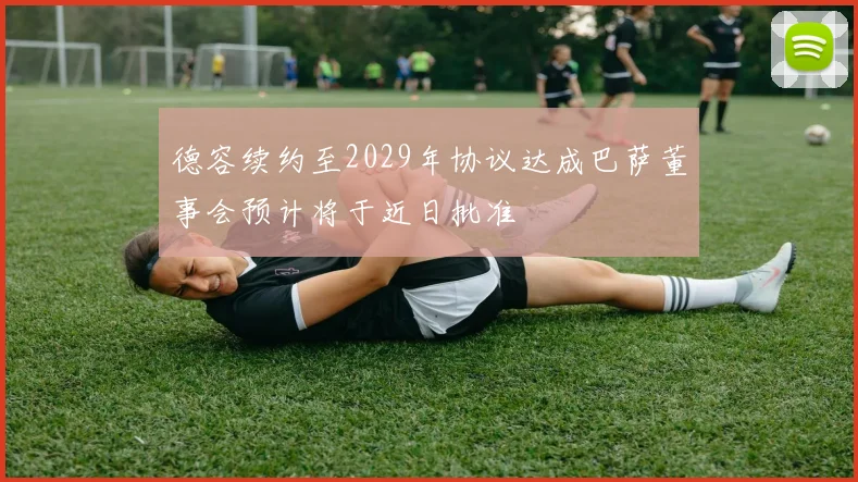 德容续约至2029年协议达成巴萨董事会预计将于近日批准