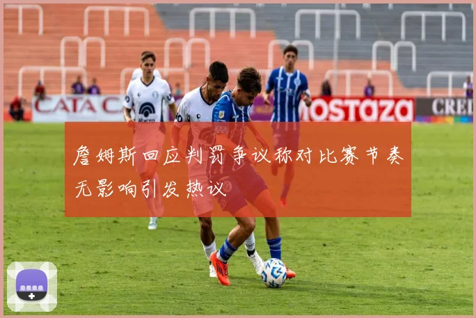 詹姆斯回应判罚争议称对比赛节奏无影响引发热议