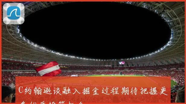 C约翰逊谈融入掘金过程期待把握更多优质投篮机会