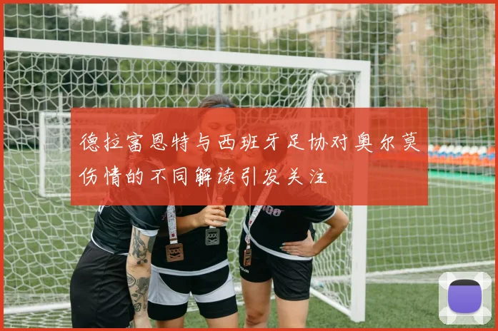 德拉富恩特与西班牙足协对奥尔莫伤情的不同解读引发关注