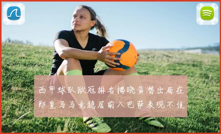 西甲球队欧冠排名揭晓黄潜出局在即皇马马竞稳居前八巴萨表现不佳位列第十五
