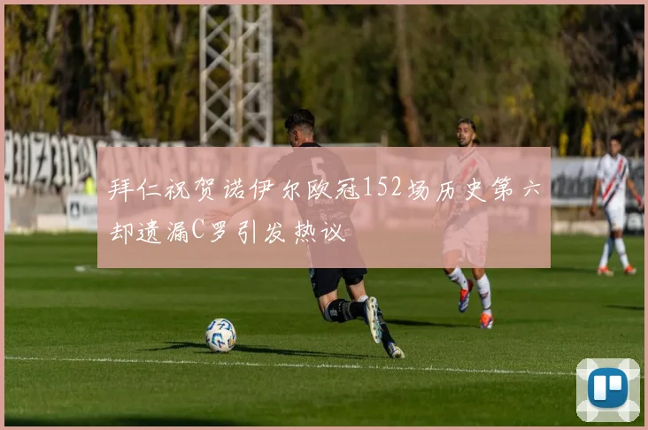 拜仁祝贺诺伊尔欧冠152场历史第六却遗漏C罗引发热议