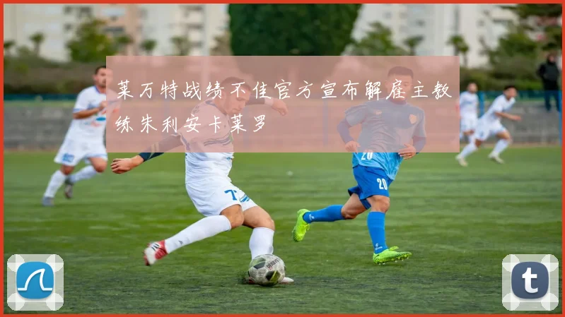 莱万特战绩不佳官方宣布解雇主教练朱利安卡莱罗