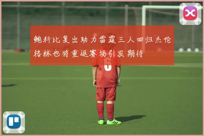 鲍科比复出助力雷霆三人回归杰伦格林也将重返赛场引发期待