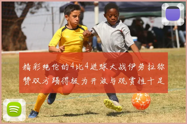 精彩绝伦的4比4进球大战伊劳拉称赞双方踢得极为开放与观赏性十足