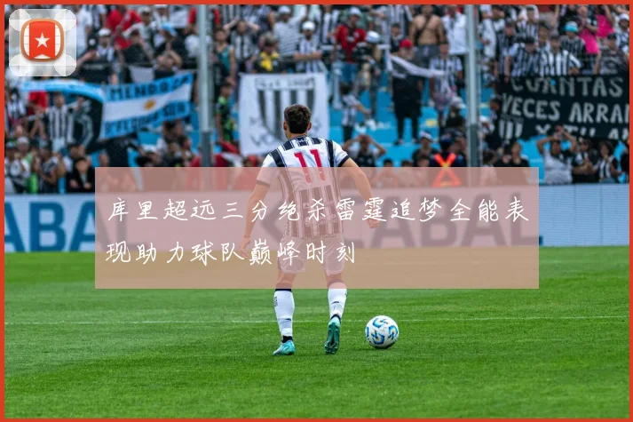 库里超远三分绝杀雷霆追梦全能表现助力球队巅峰时刻