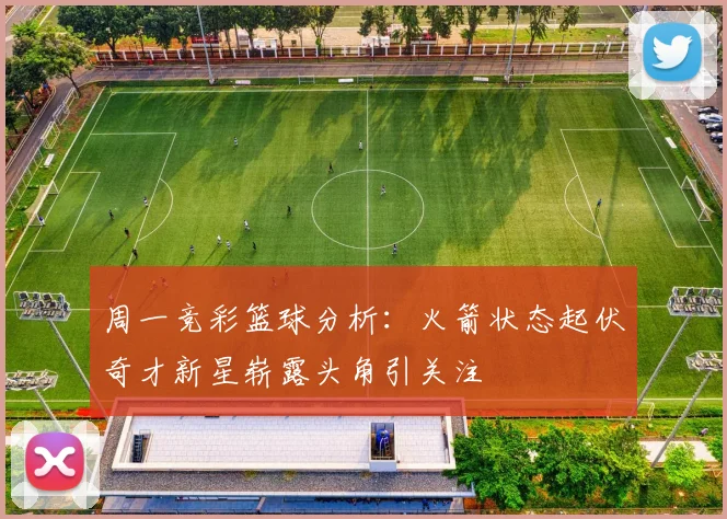 周一竞彩篮球分析：火箭状态起伏奇才新星崭露头角引关注