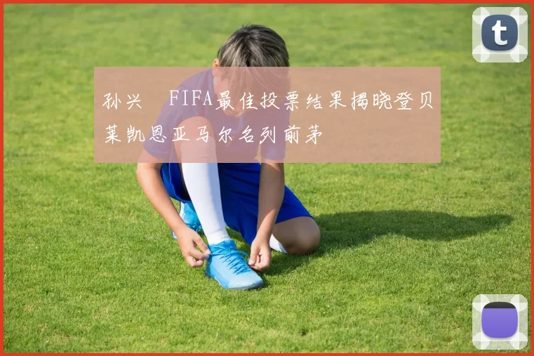 孙兴慜FIFA最佳投票结果揭晓登贝莱凯恩亚马尔名列前茅
