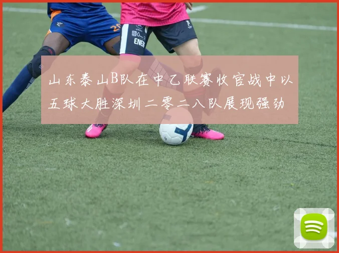 山东泰山B队在中乙联赛收官战中以五球大胜深圳二零二八队展现强劲实力
