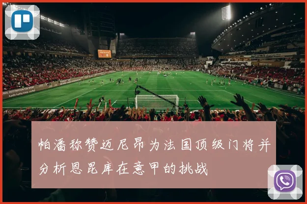 帕潘称赞迈尼昂为法国顶级门将并分析恩昆库在意甲的挑战