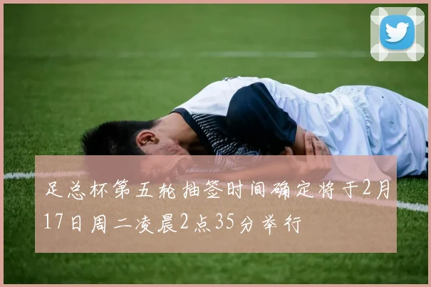 足总杯第五轮抽签时间确定将于2月17日周二凌晨2点35分举行