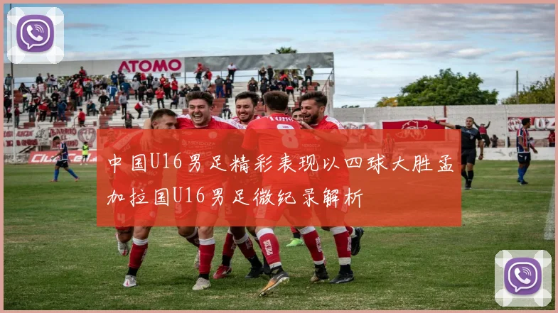中国U16男足精彩表现以四球大胜孟加拉国U16男足微纪录解析