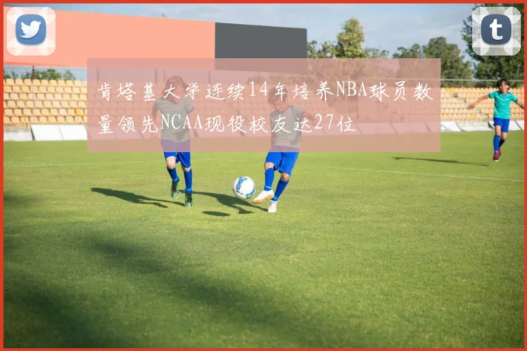 肯塔基大学连续14年培养NBA球员数量领先NCAA现役校友达27位