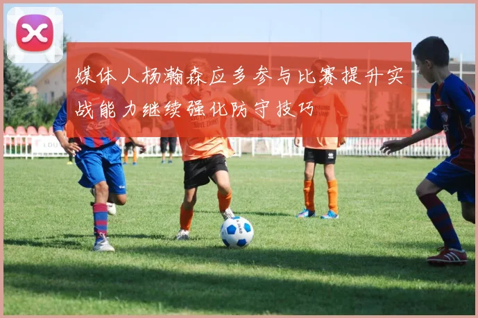 媒体人杨瀚森应多参与比赛提升实战能力继续强化防守技巧