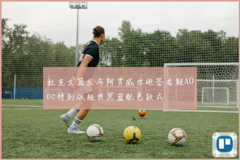 杜克女篮发布阿贾威尔逊签名鞋AOne特别版经典黑蓝配色款式