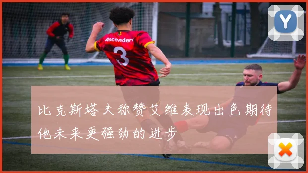 比克斯塔夫称赞艾维表现出色期待他未来更强劲的进步
