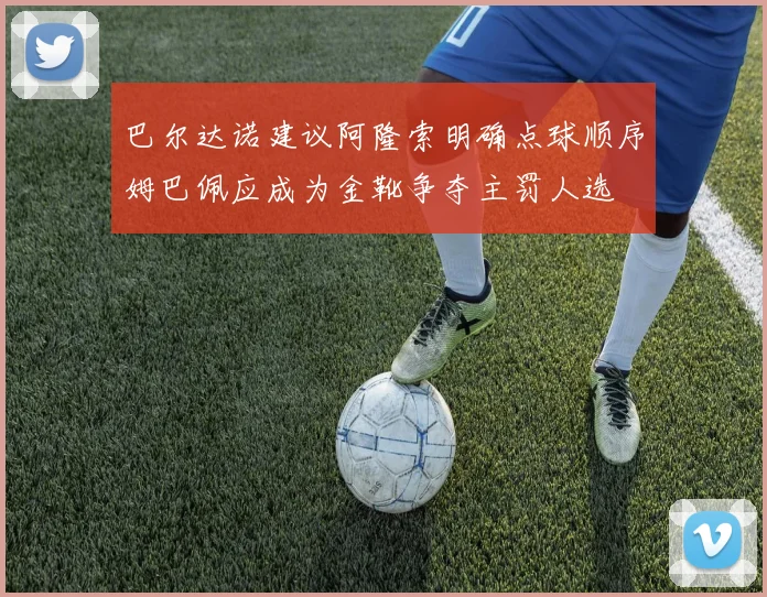 巴尔达诺建议阿隆索明确点球顺序姆巴佩应成为金靴争夺主罚人选