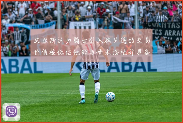 皮尔斯认为骑士引入施罗德的交易价值被低估他能与登米搭档并具备防守能力