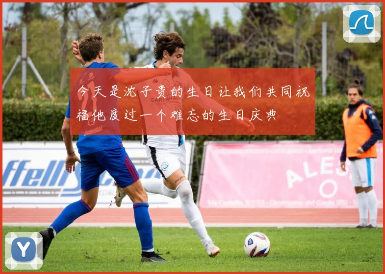 今天是沈子贵的生日让我们共同祝福他度过一个难忘的生日庆典