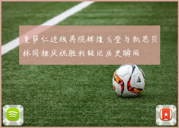 皇萨仁连线再现辉煌戈登与凯恩贝林同框庆祝胜利铭记历史瞬间