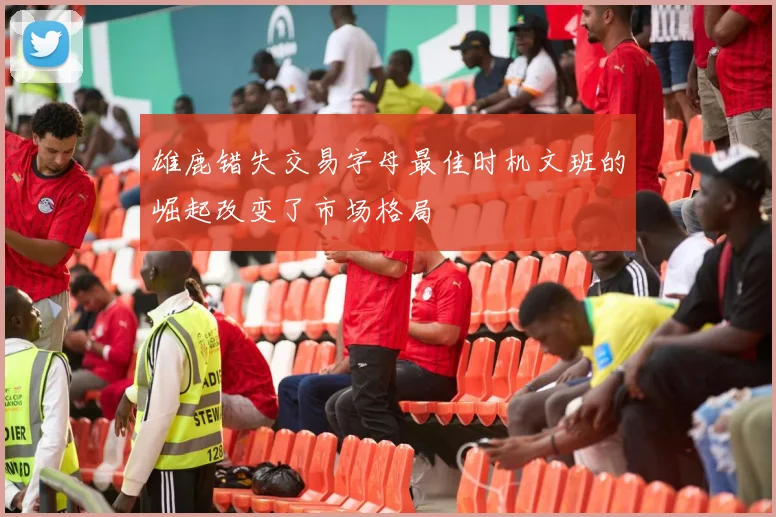 雄鹿错失交易字母最佳时机文班的崛起改变了市场格局