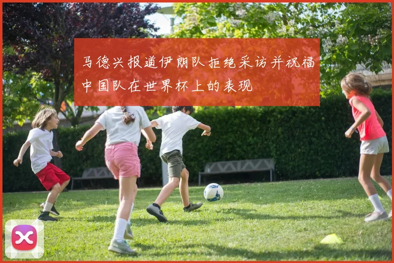 马德兴报道伊朗队拒绝采访并祝福中国队在世界杯上的表现