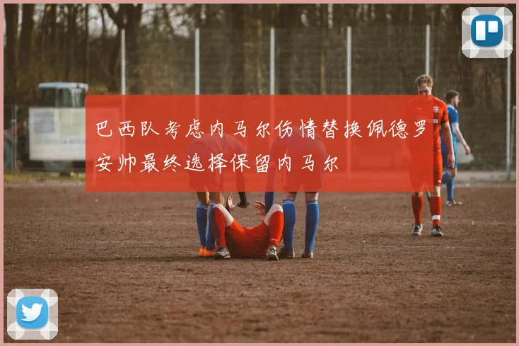 巴西队考虑内马尔伤情替换佩德罗安帅最终选择保留内马尔